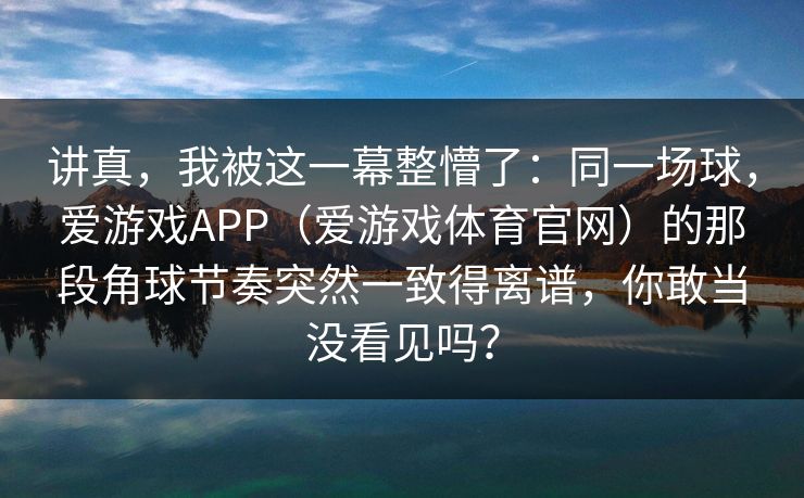 讲真，我被这一幕整懵了：同一场球，爱游戏APP（爱游戏体育官网）的那段角球节奏突然一致得离谱，你敢当没看见吗？
