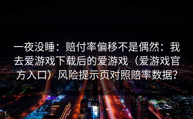 一夜没睡：赔付率偏移不是偶然：我去爱游戏下载后的爱游戏（爱游戏官方入口）风险提示页对照赔率数据？