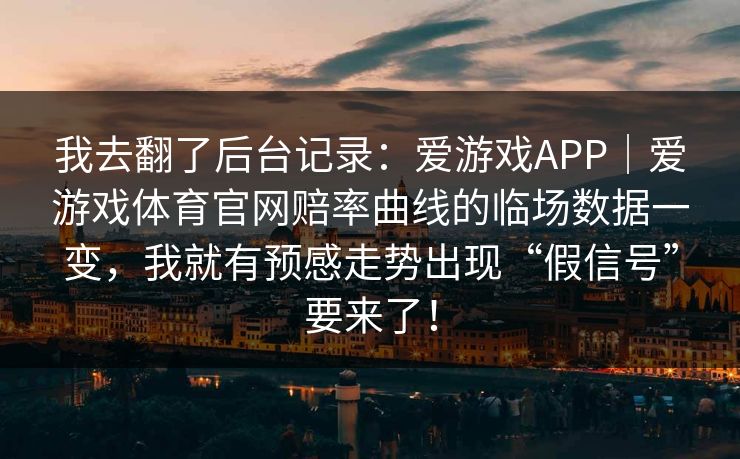 我去翻了后台记录：爱游戏APP｜爱游戏体育官网赔率曲线的临场数据一变，我就有预感走势出现“假信号”要来了！