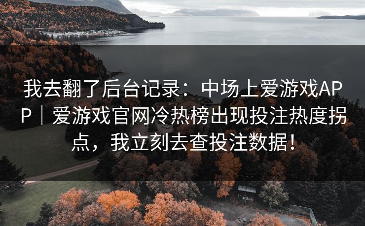 我去翻了后台记录：中场上爱游戏APP｜爱游戏官网冷热榜出现投注热度拐点，我立刻去查投注数据！