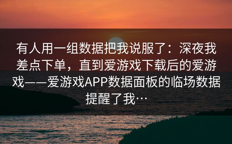 有人用一组数据把我说服了：深夜我差点下单，直到爱游戏下载后的爱游戏——爱游戏APP数据面板的临场数据提醒了我…