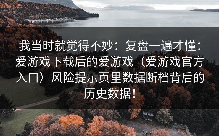 我当时就觉得不妙：复盘一遍才懂：爱游戏下载后的爱游戏（爱游戏官方入口）风险提示页里数据断档背后的历史数据！