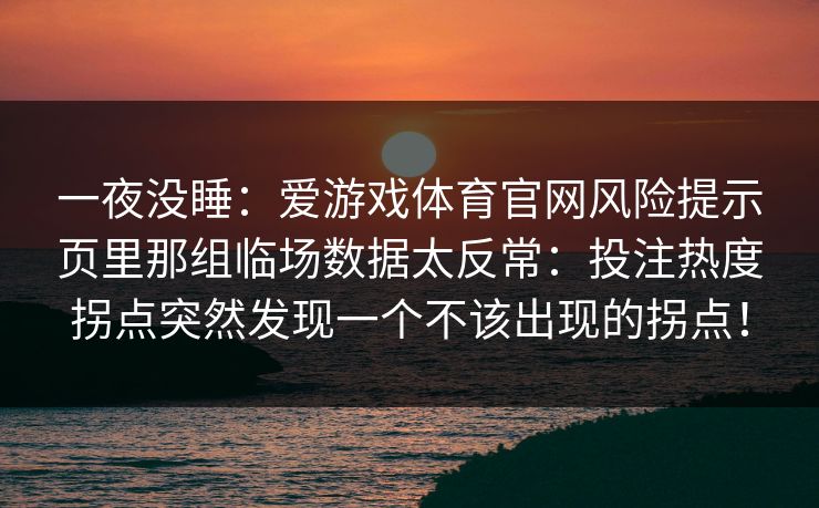 一夜没睡：爱游戏体育官网风险提示页里那组临场数据太反常：投注热度拐点突然发现一个不该出现的拐点！