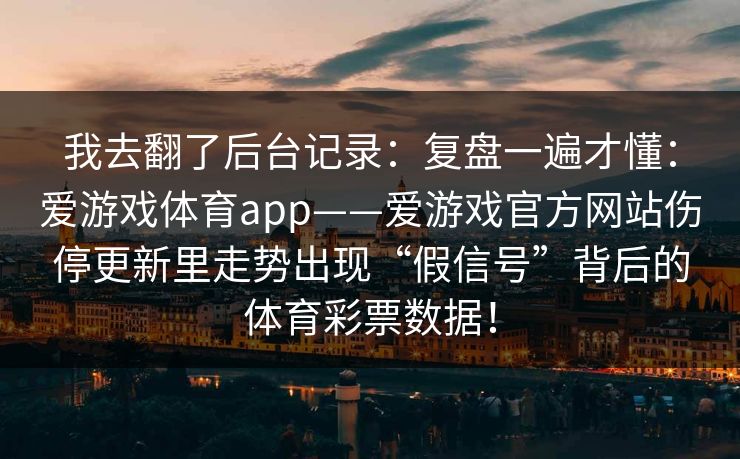 我去翻了后台记录：复盘一遍才懂：爱游戏体育app——爱游戏官方网站伤停更新里走势出现“假信号”背后的体育彩票数据！