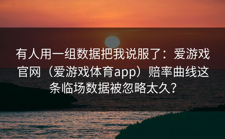 有人用一组数据把我说服了：爱游戏官网（爱游戏体育app）赔率曲线这条临场数据被忽略太久？
