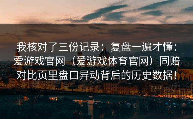 我核对了三份记录:复盘一遍才懂:爱游戏官网(爱游戏体育官网)同赔对比页里盘口异动背后的历史数据! 我核对了三份记录:复盘一遍才懂:爱游戏官网(爱游戏体育官网)同赔对比页里盘口异动背后的历史数据!