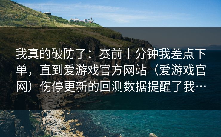 我真的破防了：赛前十分钟我差点下单，直到爱游戏官方网站（爱游戏官网）伤停更新的回测数据提醒了我…