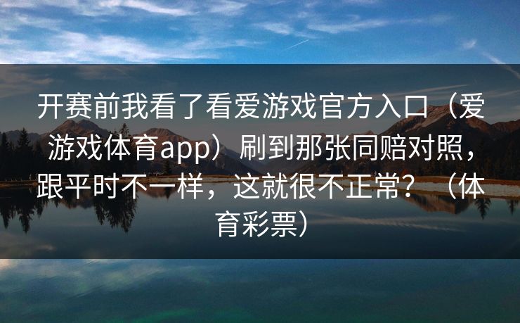 开赛前我看了看爱游戏官方入口（爱游戏体育app）刷到那张同赔对照，跟平时不一样，这就很不正常？（体育彩票）