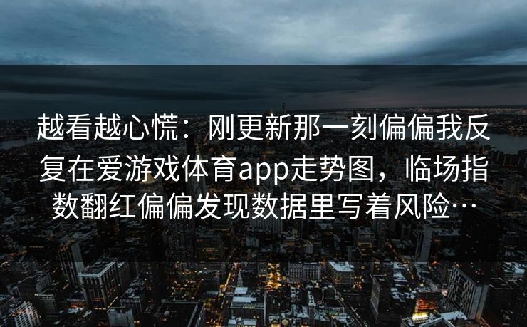 越看越心慌：刚更新那一刻偏偏我反复在爱游戏体育app走势图，临场指数翻红偏偏发现数据里写着风险…