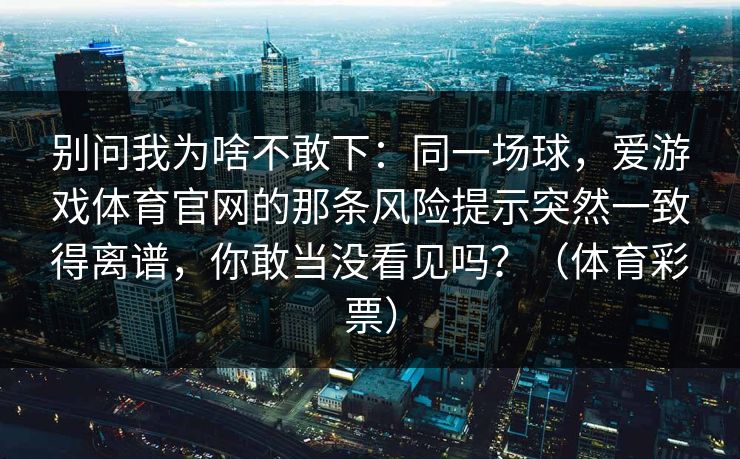 别问我为啥不敢下：同一场球，爱游戏体育官网的那条风险提示突然一致得离谱，你敢当没看见吗？（体育彩票）