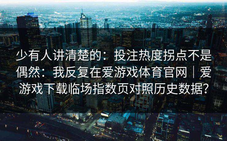 少有人讲清楚的:投注热度拐点不是偶然:我反复在爱游戏体育官网|爱游戏下载临场指数页对照历史数据? 少有人讲清楚的:投注热度拐点不是偶然:我反复在爱游戏体育官网|爱游戏下载临场指数页对照历史数据?