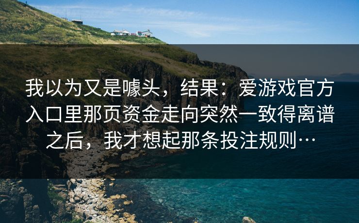 我以为又是噱头，结果：爱游戏官方入口里那页资金走向突然一致得离谱之后，我才想起那条投注规则…