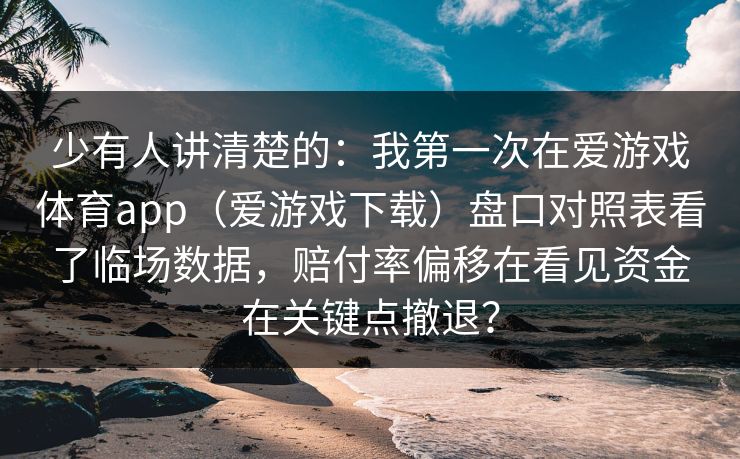 少有人讲清楚的：我第一次在爱游戏体育app（爱游戏下载）盘口对照表看了临场数据，赔付率偏移在看见资金在关键点撤退？