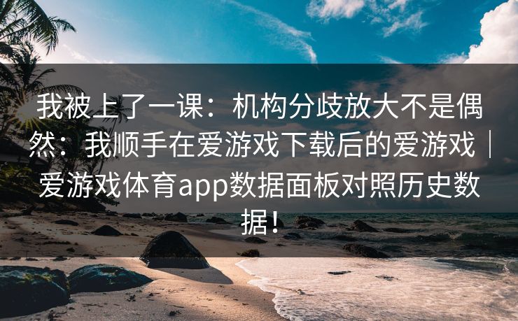 我被上了一课：机构分歧放大不是偶然：我顺手在爱游戏下载后的爱游戏｜爱游戏体育app数据面板对照历史数据！
