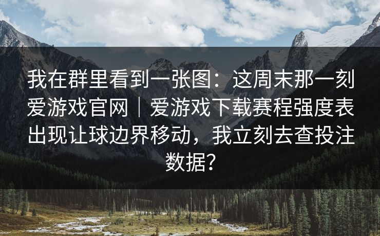 我在群里看到一张图:这周末那一刻爱游戏官网|爱游戏下载赛程强度表出现让球边界移动,我立刻去查投注数据? 我在群里看到一张图:这周末那一刻爱游戏官网|爱游戏下载赛程强度表出现让球边界移动,我立刻去查投注数据?