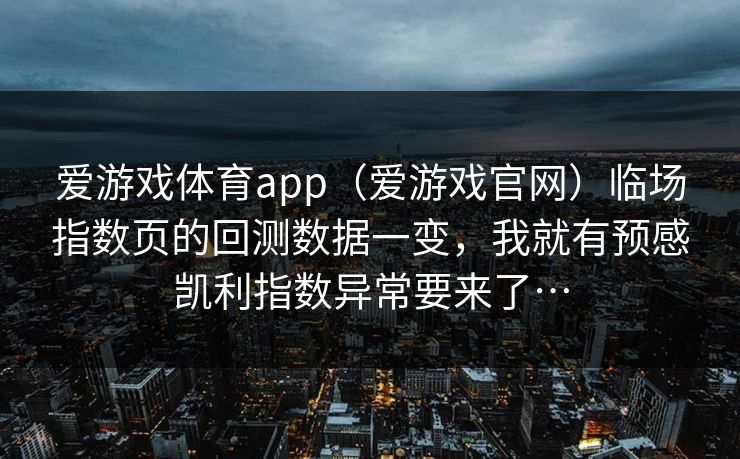 爱游戏体育app(爱游戏官网)临场指数页的回测数据一变,我就有预感凯利指数异常要来了… 爱游戏体育app(爱游戏官网)临场指数页的回测数据一变,我就有预感凯利指数异常要来了…
