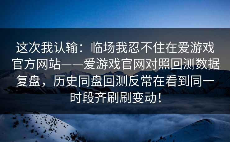 这次我认输：临场我忍不住在爱游戏官方网站——爱游戏官网对照回测数据复盘，历史同盘回测反常在看到同一时段齐刷刷变动！