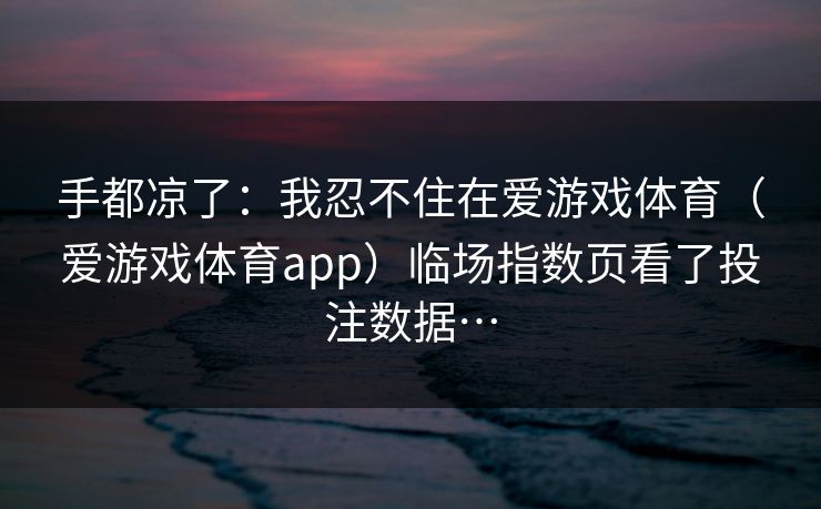 手都凉了：我忍不住在爱游戏体育（爱游戏体育app）临场指数页看了投注数据…