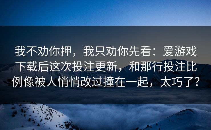 我不劝你押，我只劝你先看：爱游戏下载后这次投注更新，和那行投注比例像被人悄悄改过撞在一起，太巧了？