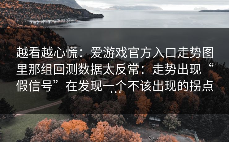 越看越心慌：爱游戏官方入口走势图里那组回测数据太反常：走势出现“假信号”在发现一个不该出现的拐点…