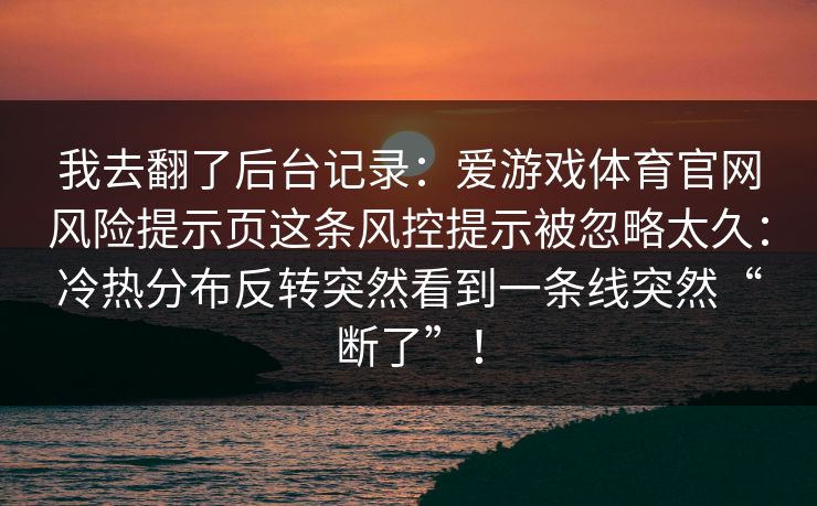 我去翻了后台记录：爱游戏体育官网风险提示页这条风控提示被忽略太久：冷热分布反转突然看到一条线突然“断了”！