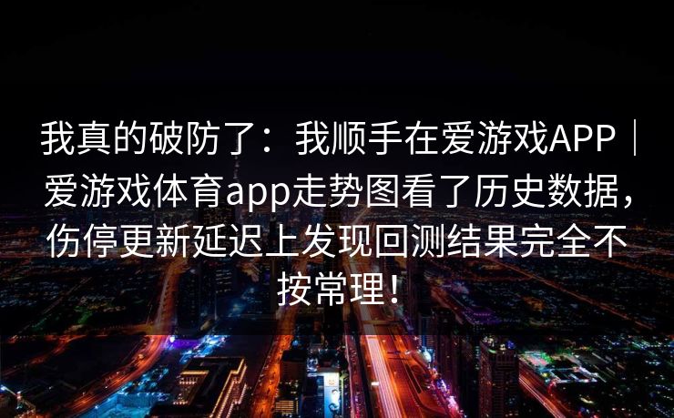 我真的破防了：我顺手在爱游戏APP｜爱游戏体育app走势图看了历史数据，伤停更新延迟上发现回测结果完全不按常理！