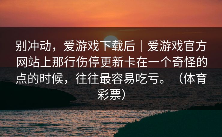 别冲动，爱游戏下载后｜爱游戏官方网站上那行伤停更新卡在一个奇怪的点的时候，往往最容易吃亏。（体育彩票）