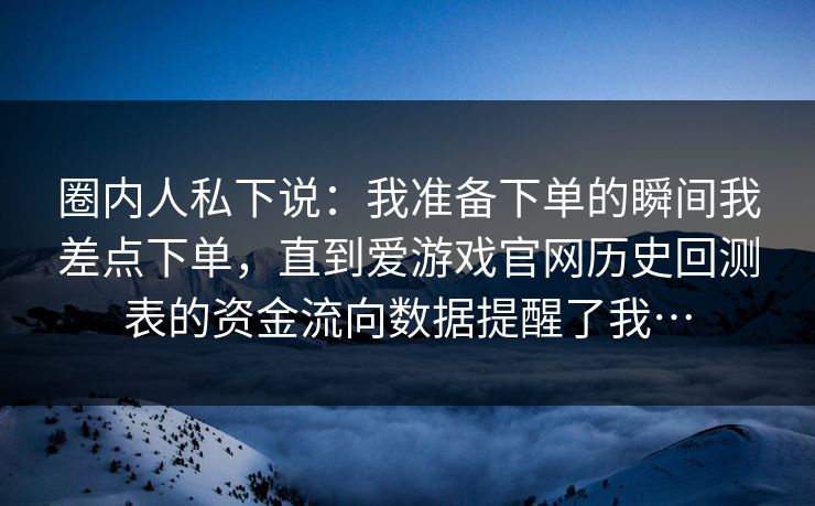 圈内人私下说：我准备下单的瞬间我差点下单，直到爱游戏官网历史回测表的资金流向数据提醒了我…