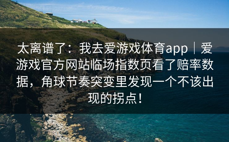 太离谱了：我去爱游戏体育app｜爱游戏官方网站临场指数页看了赔率数据，角球节奏突变里发现一个不该出现的拐点！
