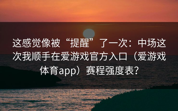 这感觉像被“提醒”了一次：中场这次我顺手在爱游戏官方入口（爱游戏体育app）赛程强度表？