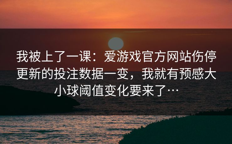 我被上了一课：爱游戏官方网站伤停更新的投注数据一变，我就有预感大小球阈值变化要来了…