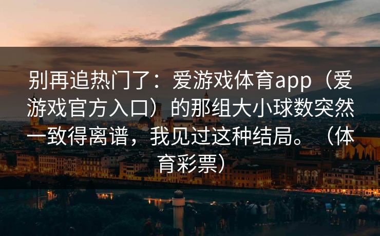 别再追热门了：爱游戏体育app（爱游戏官方入口）的那组大小球数突然一致得离谱，我见过这种结局。（体育彩票）