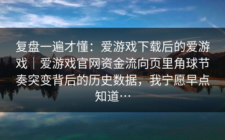 复盘一遍才懂：爱游戏下载后的爱游戏｜爱游戏官网资金流向页里角球节奏突变背后的历史数据，我宁愿早点知道…