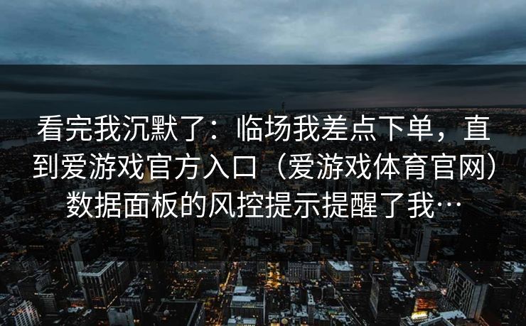 看完我沉默了：临场我差点下单，直到爱游戏官方入口（爱游戏体育官网）数据面板的风控提示提醒了我…