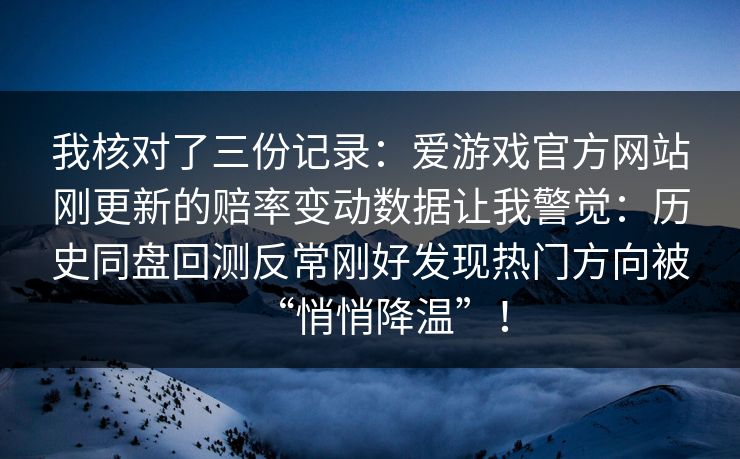 我核对了三份记录：爱游戏官方网站刚更新的赔率变动数据让我警觉：历史同盘回测反常刚好发现热门方向被“悄悄降温”！