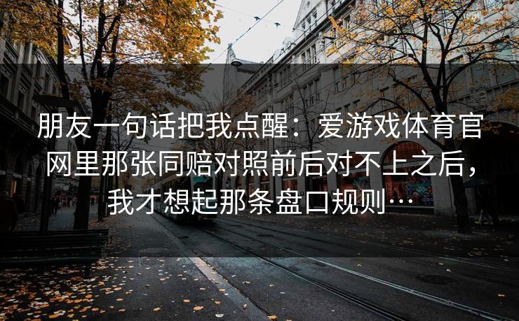 朋友一句话把我点醒：爱游戏体育官网里那张同赔对照前后对不上之后，我才想起那条盘口规则…