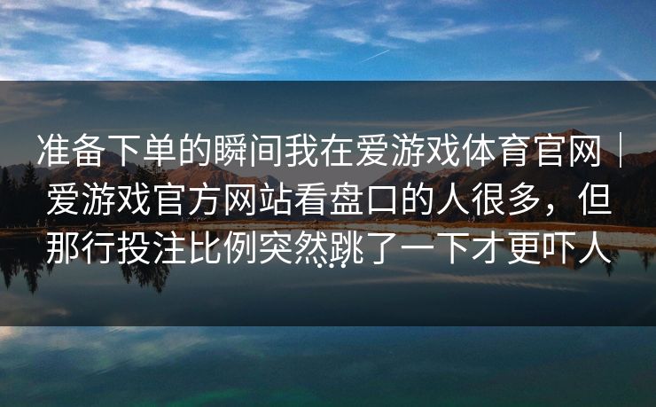 准备下单的瞬间我在爱游戏体育官网｜爱游戏官方网站看盘口的人很多，但那行投注比例突然跳了一下才更吓人…