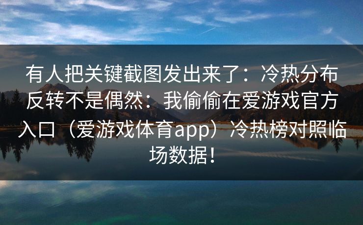 有人把关键截图发出来了：冷热分布反转不是偶然：我偷偷在爱游戏官方入口（爱游戏体育app）冷热榜对照临场数据！