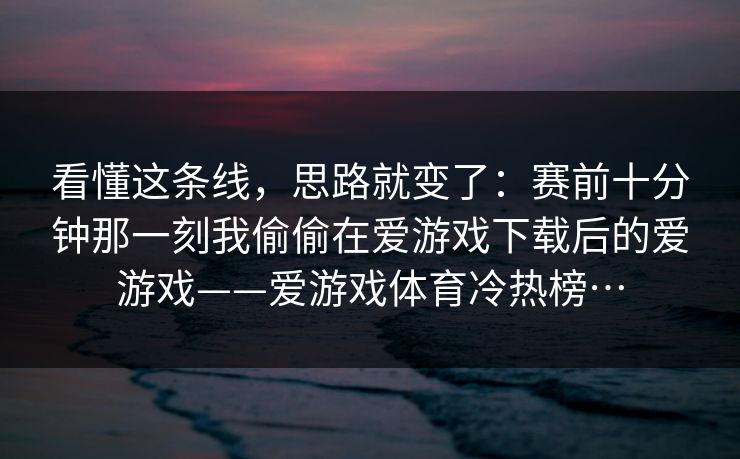 看懂这条线，思路就变了：赛前十分钟那一刻我偷偷在爱游戏下载后的爱游戏——爱游戏体育冷热榜…