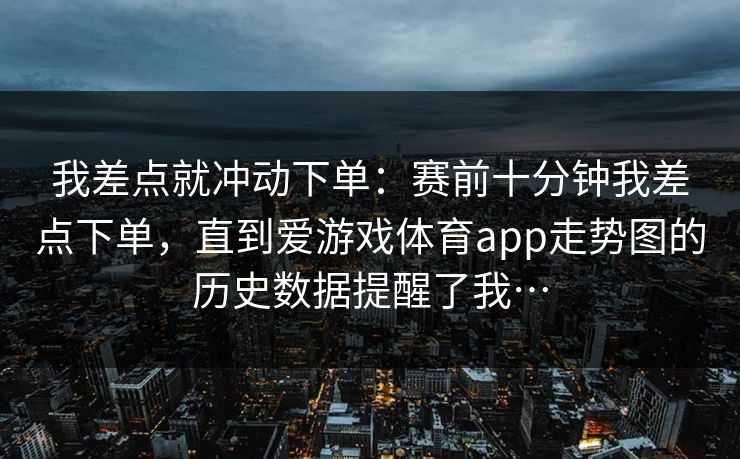 我差点就冲动下单：赛前十分钟我差点下单，直到爱游戏体育app走势图的历史数据提醒了我…