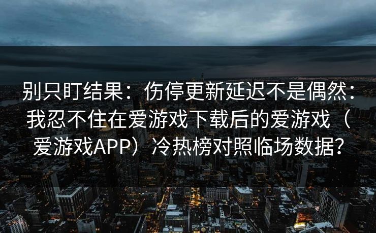 别只盯结果：伤停更新延迟不是偶然：我忍不住在爱游戏下载后的爱游戏（爱游戏APP）冷热榜对照临场数据？