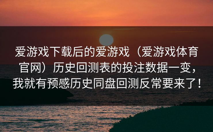 爱游戏下载后的爱游戏（爱游戏体育官网）历史回测表的投注数据一变，我就有预感历史同盘回测反常要来了！