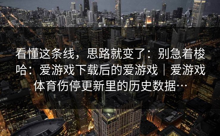 看懂这条线，思路就变了：别急着梭哈：爱游戏下载后的爱游戏｜爱游戏体育伤停更新里的历史数据…