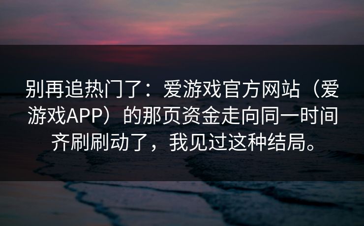 别再追热门了：爱游戏官方网站（爱游戏APP）的那页资金走向同一时间齐刷刷动了，我见过这种结局。
