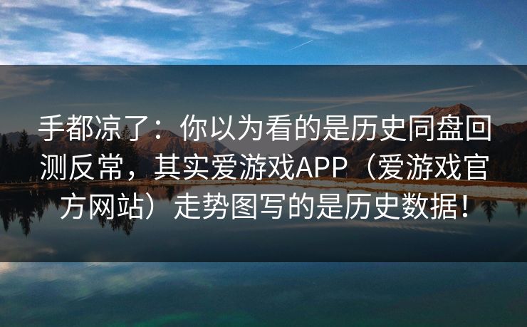 手都凉了：你以为看的是历史同盘回测反常，其实爱游戏APP（爱游戏官方网站）走势图写的是历史数据！