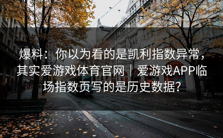 爆料：你以为看的是凯利指数异常，其实爱游戏体育官网｜爱游戏APP临场指数页写的是历史数据？