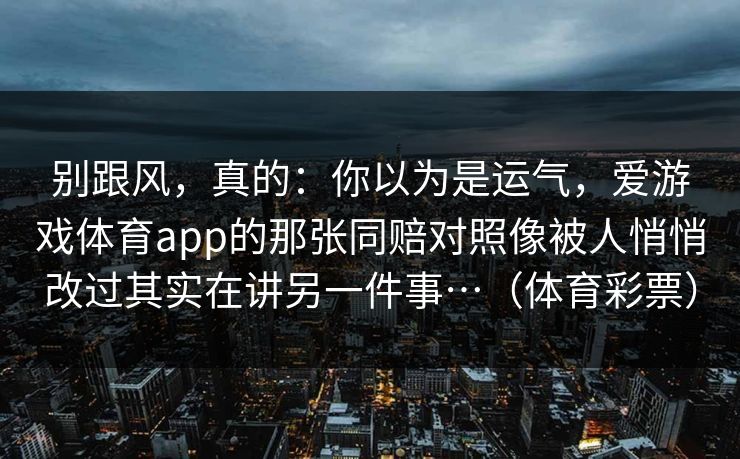 别跟风，真的：你以为是运气，爱游戏体育app的那张同赔对照像被人悄悄改过其实在讲另一件事…（体育彩票）