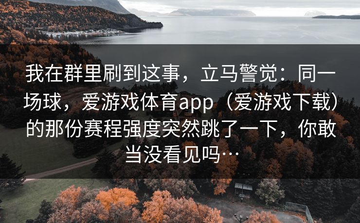 我在群里刷到这事，立马警觉：同一场球，爱游戏体育app（爱游戏下载）的那份赛程强度突然跳了一下，你敢当没看见吗…