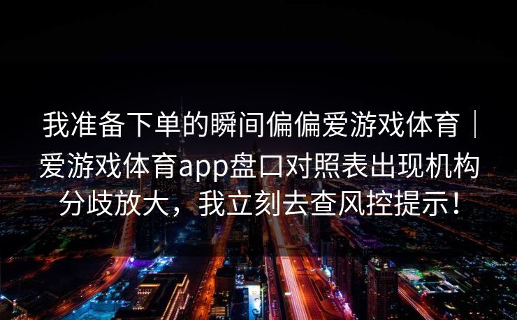 我准备下单的瞬间偏偏爱游戏体育｜爱游戏体育app盘口对照表出现机构分歧放大，我立刻去查风控提示！
