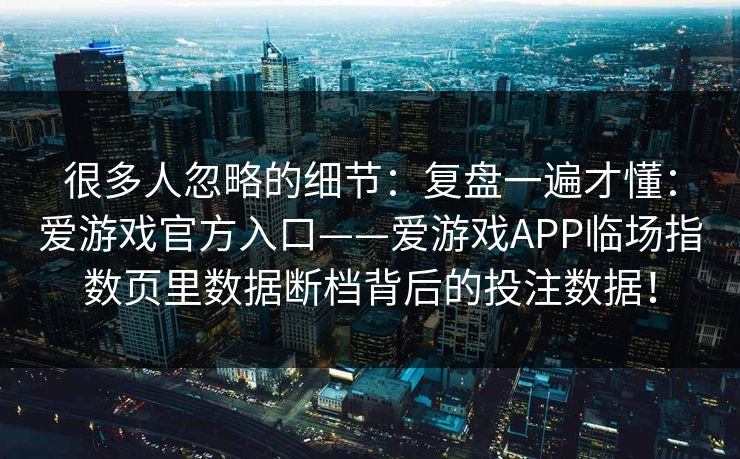 很多人忽略的细节：复盘一遍才懂：爱游戏官方入口——爱游戏APP临场指数页里数据断档背后的投注数据！